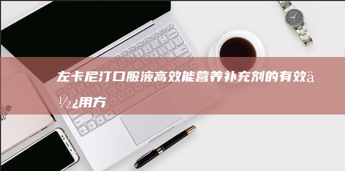 左卡尼汀口服液：高效能营养补充剂的有效使用方法与效果解析